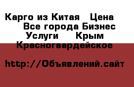 Карго из Китая › Цена ­ 100 - Все города Бизнес » Услуги   . Крым,Красногвардейское